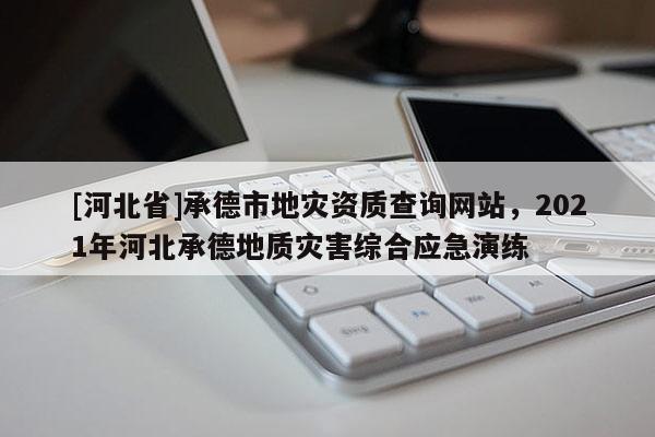 [河北省]承德市地災資質查詢網站，2021年河北承德地質災害綜合應急演練