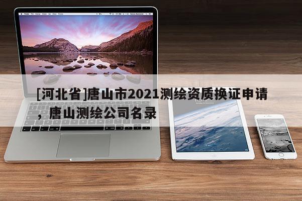[河北省]唐山市2021測繪資質換證申請，唐山測繪公司名錄