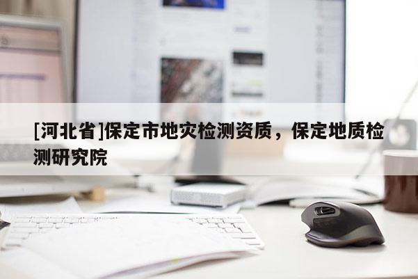 [河北省]保定市地災檢測資質，保定地質檢測研究院