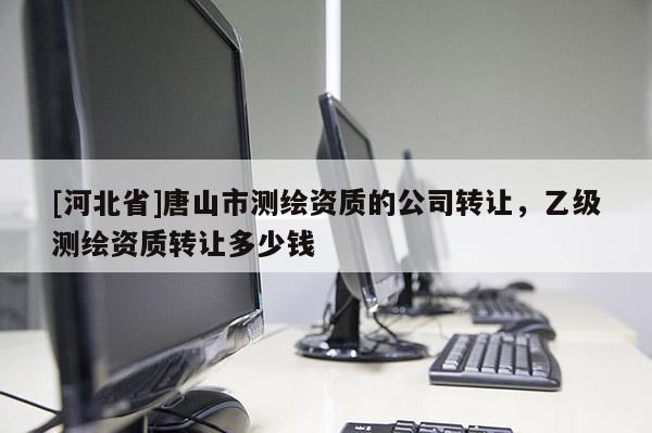 [河北省]唐山市測(cè)繪資質(zhì)的公司轉(zhuǎn)讓，乙級(jí)測(cè)繪資質(zhì)轉(zhuǎn)讓多少錢(qián)