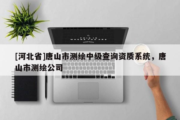 [河北省]唐山市測(cè)繪中級(jí)查詢資質(zhì)系統(tǒng)，唐山市測(cè)繪公司