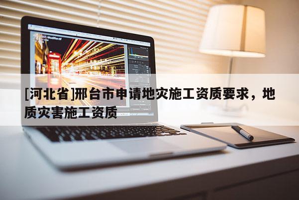 [河北省]邢臺市申請地災施工資質要求，地質災害施工資質