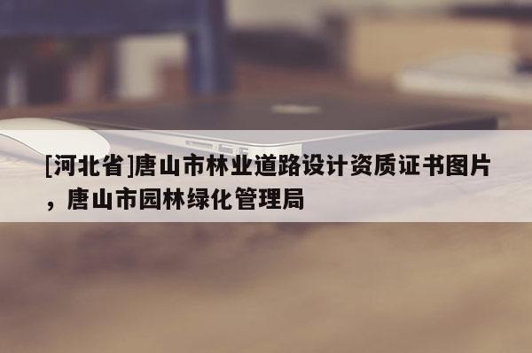 [河北省]唐山市林業道路設計資質證書圖片，唐山市園林綠化管理局