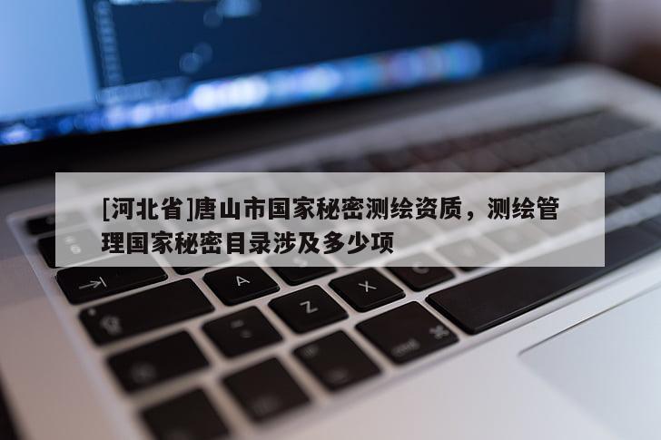 [河北省]唐山市國(guó)家秘密測(cè)繪資質(zhì)，測(cè)繪管理國(guó)家秘密目錄涉及多少項(xiàng)