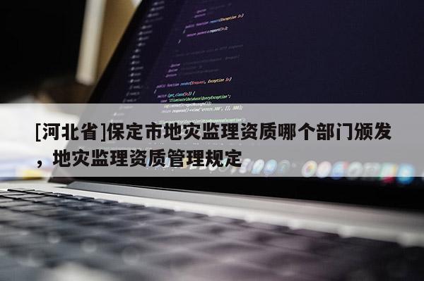 [河北省]保定市地災監理資質哪個部門頒發，地災監理資質管理規定