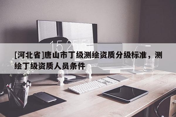 [河北省]唐山市丁級(jí)測(cè)繪資質(zhì)分級(jí)標(biāo)準(zhǔn)，測(cè)繪丁級(jí)資質(zhì)人員條件