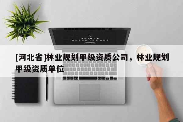 [河北省]林業規劃甲級資質公司，林業規劃甲級資質單位