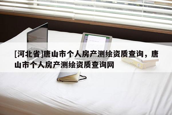 [河北省]唐山市個(gè)人房產(chǎn)測(cè)繪資質(zhì)查詢，唐山市個(gè)人房產(chǎn)測(cè)繪資質(zhì)查詢網(wǎng)