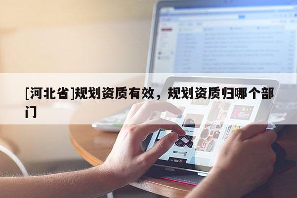 [河北省]規劃資質有效，規劃資質歸哪個部門